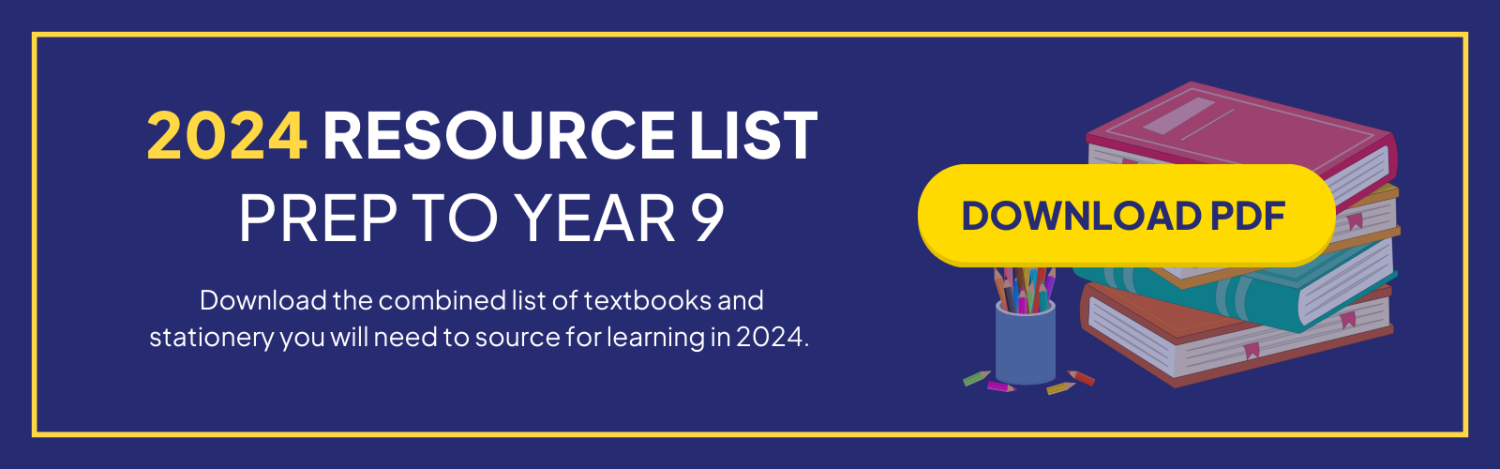 Click here to download the 2024 Resource List for Prep to Year 9 (a combined list of textbooks and stationery you will need to source for learning in 2024). 